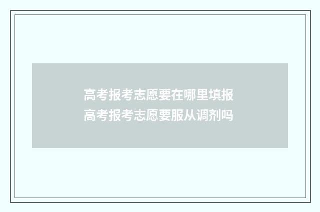 高考报考志愿要在哪里填报 高考报考志愿要服从调剂吗