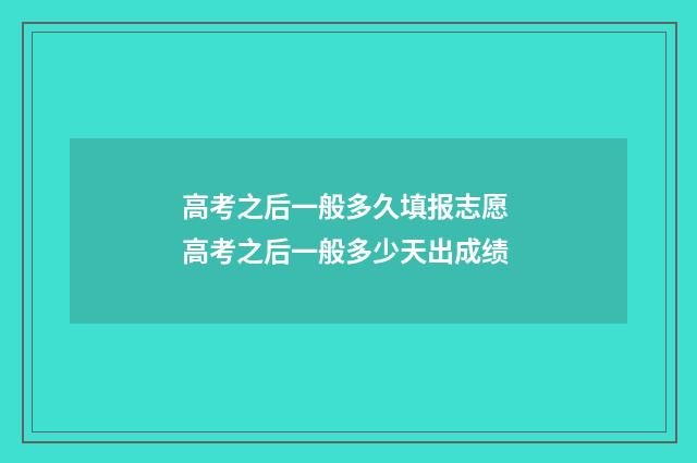 高考之后一般多久填报志愿 高考之后一般多少天出成绩