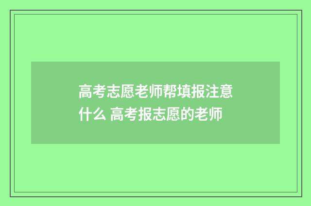 高考志愿老师帮填报注意什么 高考报志愿的老师
