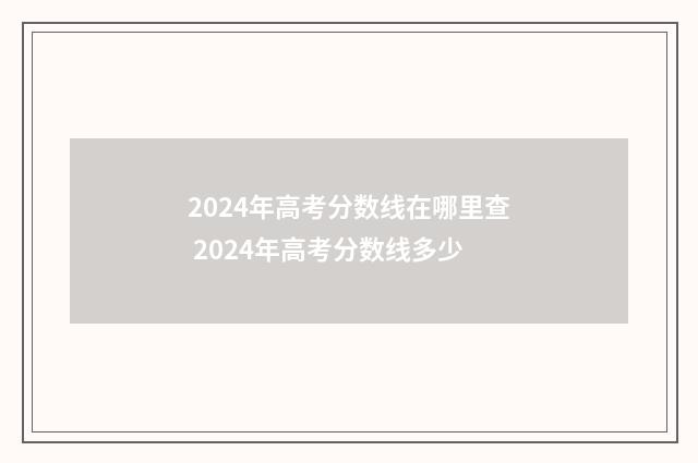2024年高考分数线在哪里查 2024年高考分数线多少