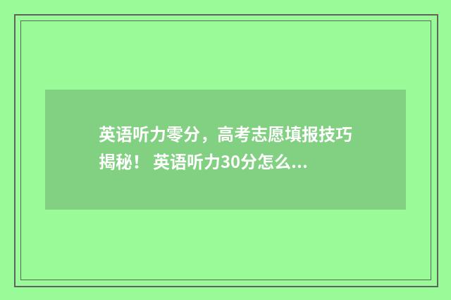 英语听力零分，高考志愿填报技巧揭秘！ 英语听力30分怎么样