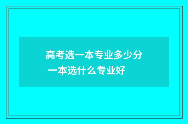 高考选一本专业多少分 一本选什么专业好