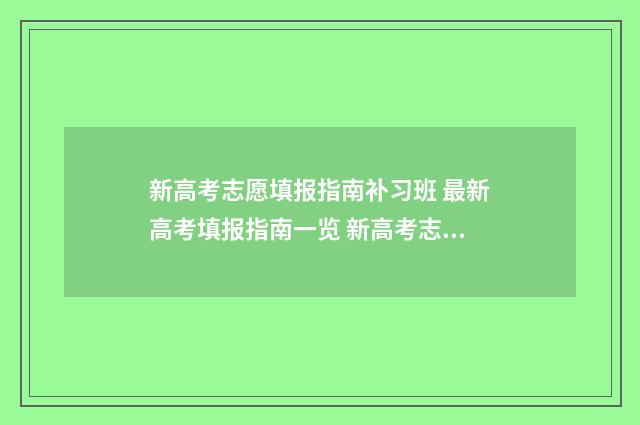 新高考志愿填报指南补习班 最新高考填报指南一览 新高考志愿填报规则讲解