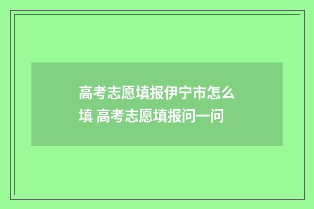 高考志愿填报伊宁市怎么填 高考志愿填报问一问