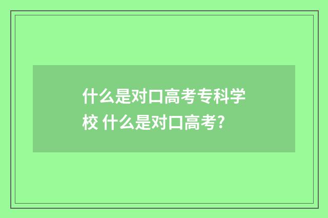 什么是对口高考专科学校 什么是对口高考?