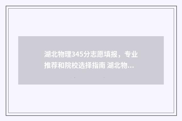 湖北物理345分志愿填报，专业推荐和院校选择指南 湖北物理分数