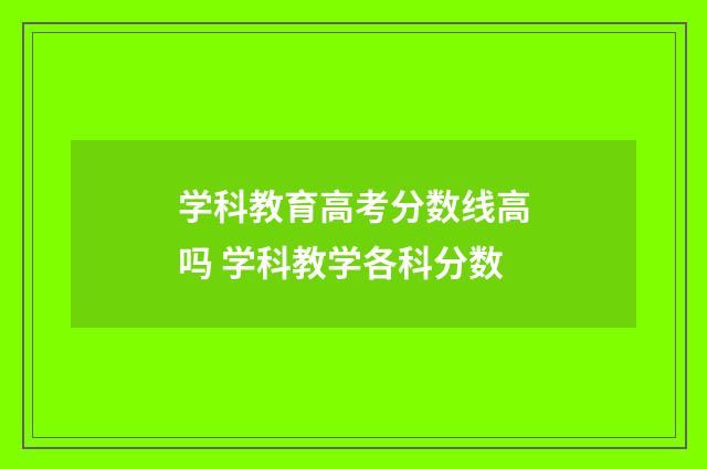 学科教育高考分数线高吗 学科教学各科分数