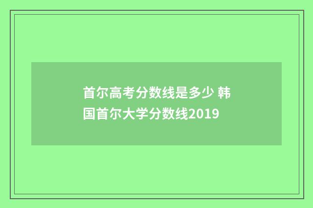 首尔高考分数线是多少 韩国首尔大学分数线2019