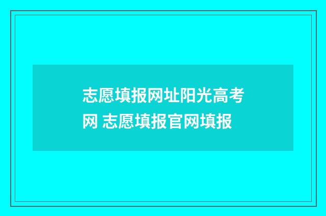 志愿填报网址阳光高考网 志愿填报官网填报