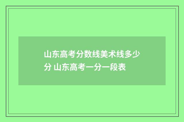 山东高考分数线美术线多少分 山东高考一分一段表