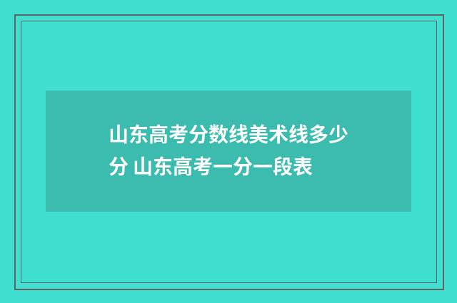 山东高考分数线美术线多少分 山东高考一分一段表
