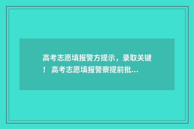 高考志愿填报警方提示，录取关键！ 高考志愿填报警察提前批用不用服从调剂