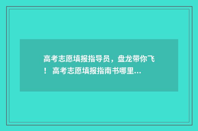 高考志愿填报指导员，盘龙带你飞！ 高考志愿填报指南书哪里买