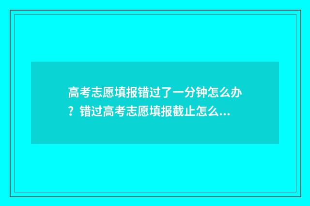 高考志愿填报错过了一分钟怎么办？错过高考志愿填报截止怎么办 高考志愿填报错误能修改吗