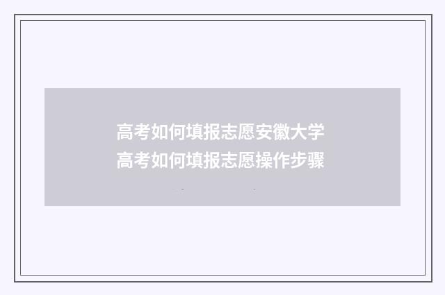 高考如何填报志愿安徽大学 高考如何填报志愿操作步骤