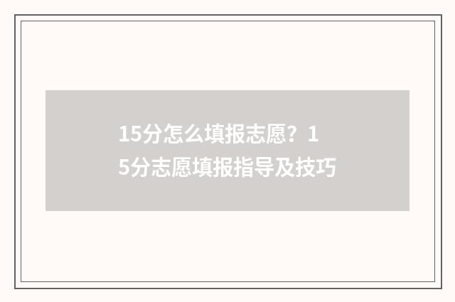 15分怎么填报志愿？15分志愿填报指导及技巧