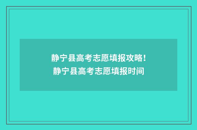 静宁县高考志愿填报攻略！ 静宁县高考志愿填报时间