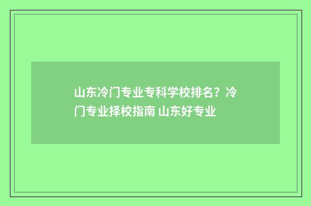 山东冷门专业专科学校排名？冷门专业择校指南 山东好专业