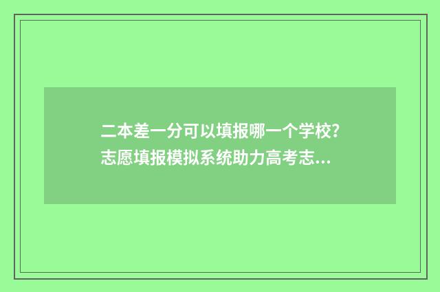 二本差一分可以填报哪一个学校？志愿填报模拟系统助力高考志愿填报 二本差一分可以上吗
