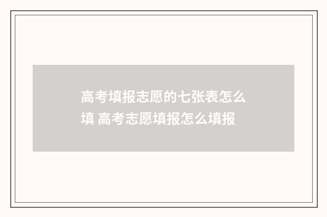 高考填报志愿的七张表怎么填 高考志愿填报怎么填报