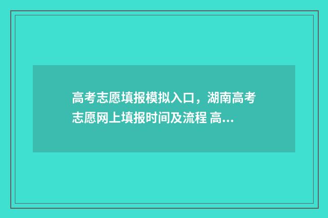 高考志愿填报模拟入口，湖南高考志愿网上填报时间及流程 高考志愿填报模拟填报系统
