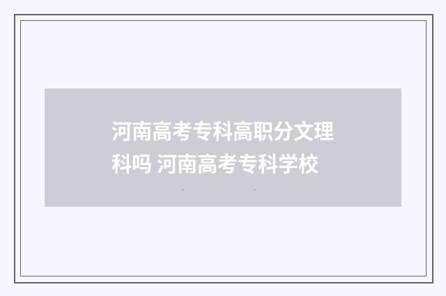 河南高考专科高职分文理科吗 河南高考专科学校