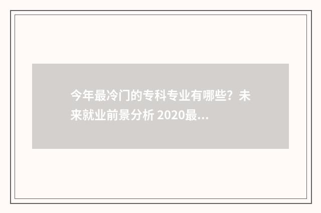 今年最冷门的专科专业有哪些？未来就业前景分析 2020最冷门专业