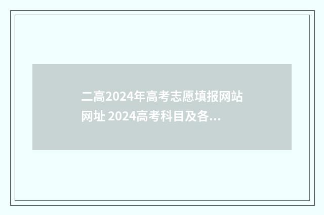 二高2024年高考志愿填报网站网址 2024高考科目及各科分数