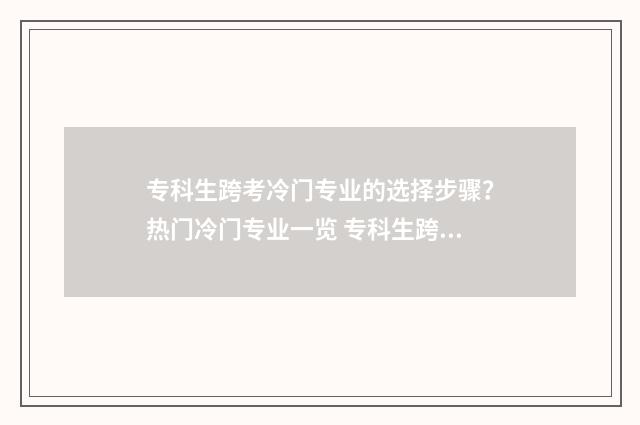 专科生跨考冷门专业的选择步骤？热门冷门专业一览 专科生跨考冷门专业难吗