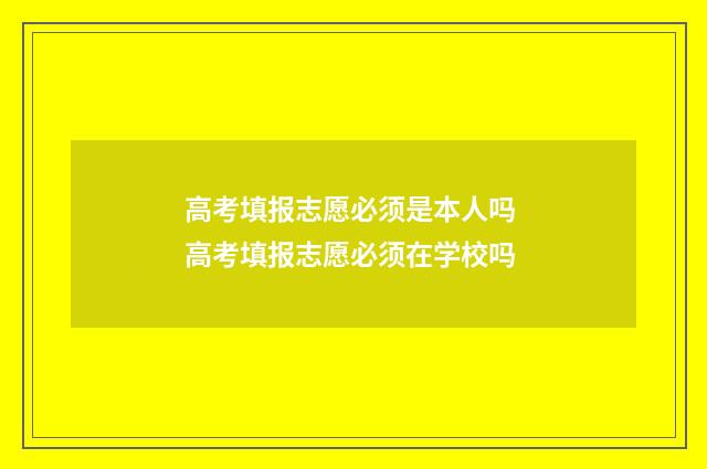 高考填报志愿必须是本人吗 高考填报志愿必须在学校吗