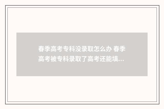 春季高考专科没录取怎么办 春季高考被专科录取了高考还能填专科志愿吗