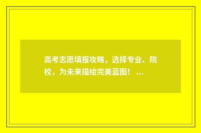 高考志愿填报攻略，选择专业、院校，为未来描绘完美蓝图！ 高考志愿填报攻略重庆