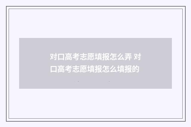 对口高考志愿填报怎么弄 对口高考志愿填报怎么填报的