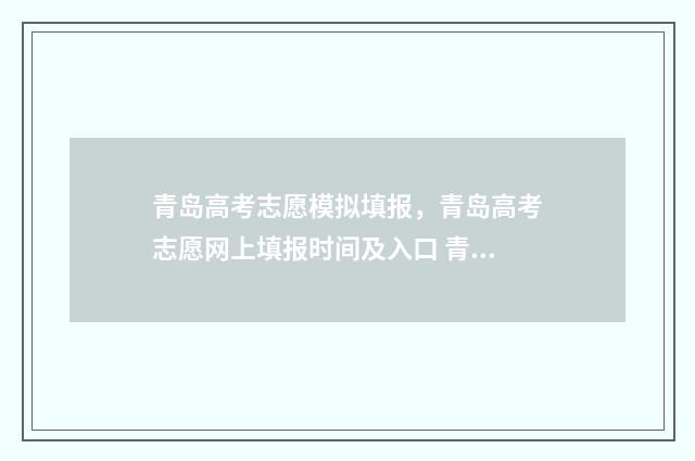 青岛高考志愿模拟填报，青岛高考志愿网上填报时间及入口 青岛高考志愿咨询机构