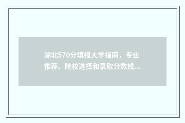 湖北570分填报大学指南，专业推荐、院校选择和录取分数线 2021湖北高考570分能上什么大学