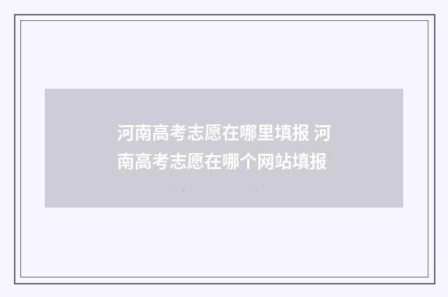 河南高考志愿在哪里填报 河南高考志愿在哪个网站填报