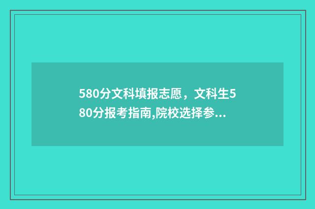 580分文科填报志愿，文科生580分报考指南,院校选择参考 文科580分怎么样