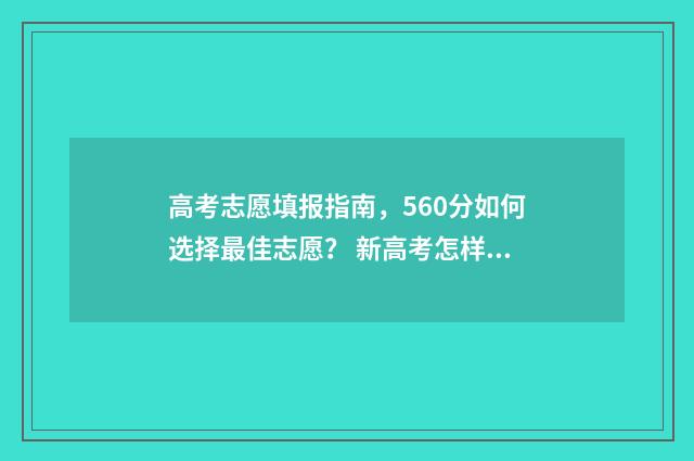 高考志愿填报指南，560分如何选择最佳志愿？ 新高考怎样填报志愿