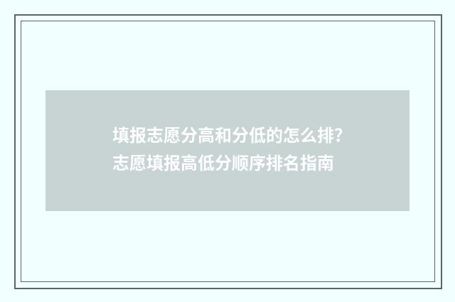 填报志愿分高和分低的怎么排？志愿填报高低分顺序排名指南