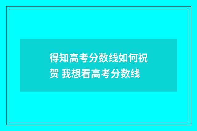 得知高考分数线如何祝贺 我想看高考分数线