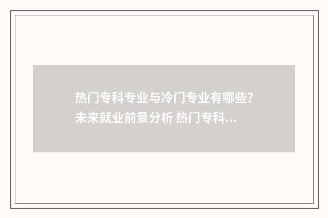 热门专科专业与冷门专业有哪些？未来就业前景分析 热门专科专业及就业前景