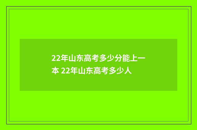 22年山东高考多少分能上一本 22年山东高考多少人