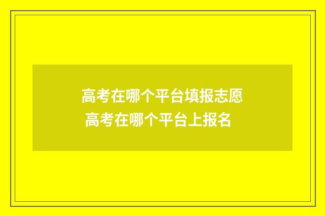 高考在哪个平台填报志愿 高考在哪个平台上报名