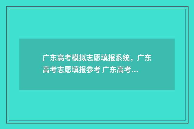 广东高考模拟志愿填报系统，广东高考志愿填报参考 广东高考模拟志愿填报入口