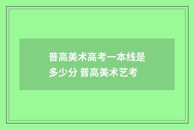 普高美术高考一本线是多少分 普高美术艺考