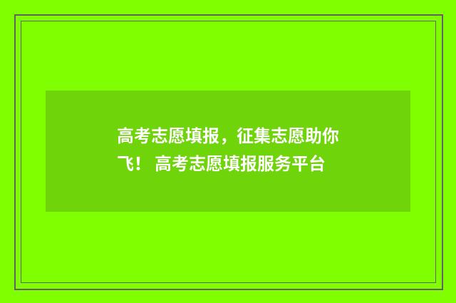 高考志愿填报，征集志愿助你飞！ 高考志愿填报服务平台