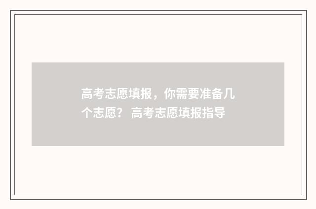 高考志愿填报，你需要准备几个志愿？ 高考志愿填报指导