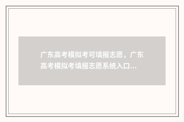 广东高考模拟考可填报志愿，广东高考模拟考填报志愿系统入口 广东高考模拟考时间