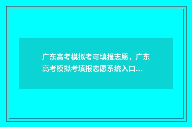 广东高考模拟考可填报志愿，广东高考模拟考填报志愿系统入口 广东高考模拟考时间