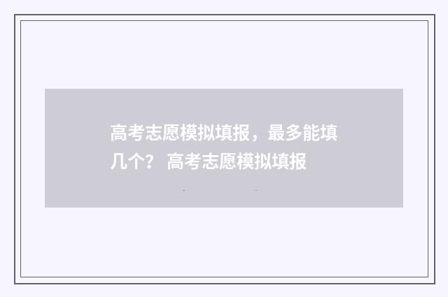 高考志愿模拟填报，最多能填几个？ 高考志愿模拟填报